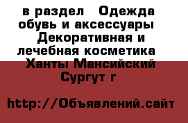  в раздел : Одежда, обувь и аксессуары » Декоративная и лечебная косметика . Ханты-Мансийский,Сургут г.